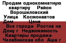 Продам однокомнатную квартиру  › Район ­ Ворошиловский  › Улица ­ Космонавтов  › Дом ­ 30  › Цена ­ 2 300 000 - Все города, Ростов-на-Дону г. Недвижимость » Квартиры продажа   . Челябинская обл.,Аша г.